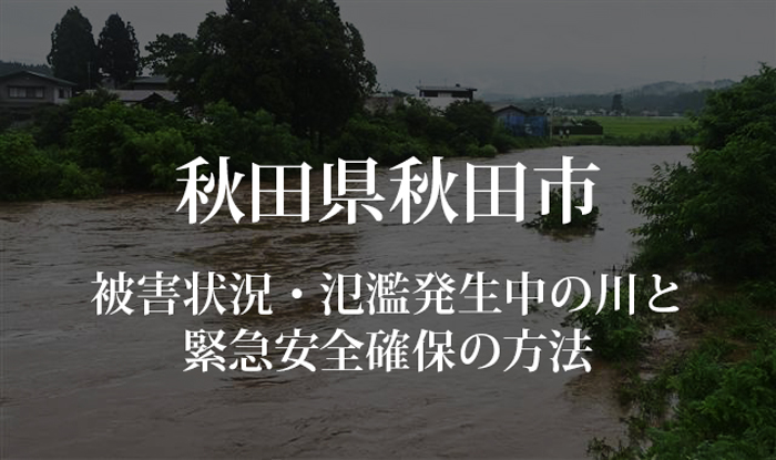 【大雨】秋田市の被害状況まとめ！氾濫発生中の川の名前と緊急安全確保の方法も